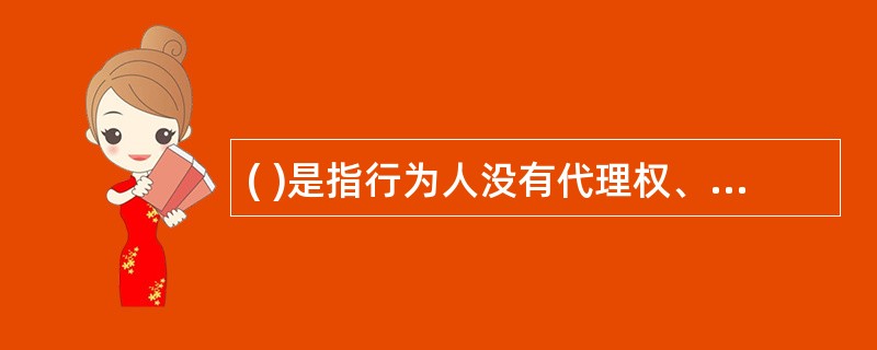 ( )是指行为人没有代理权、超越代理权或者代理权终止以后以被代理人的名义为民事行