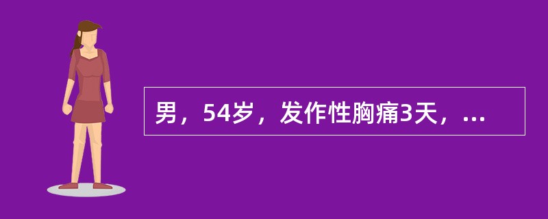 男，54岁，发作性胸痛3天，于劳累时发作，休息5分钟可以缓解，每天发作3~4次，