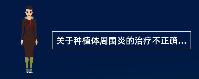 关于种植体周围炎的治疗不正确的是A、预防重于治疗，强调种植术后的维护B、初期治疗