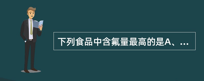 下列食品中含氟量最高的是A、肉类B、动物内脏C、鱼D、贝类E、蛋类