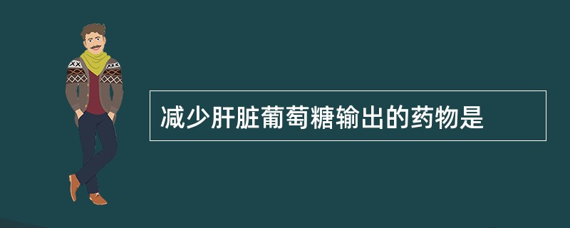 减少肝脏葡萄糖输出的药物是