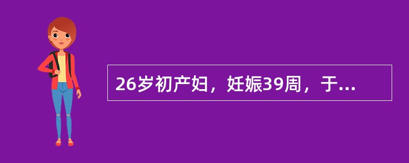 26岁初产妇，妊娠39周，于晨6时临产，12时宫口开大3cm，22时宫口开大6c