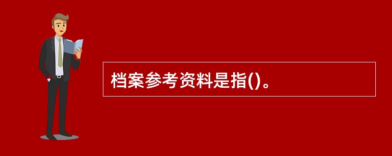 档案参考资料是指()。