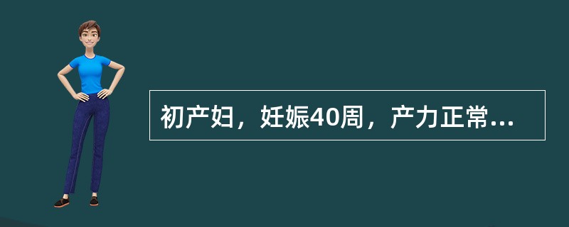 初产妇，妊娠40周，产力正常，胎心140次£¯分，头位，双顶径10cm，先露浮，