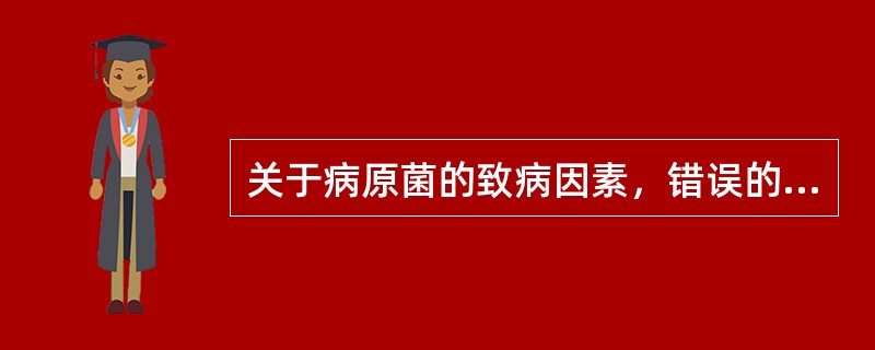 关于病原菌的致病因素，错误的是A、病原菌有黏附因子B、病原菌有荚膜、微荚膜C、与