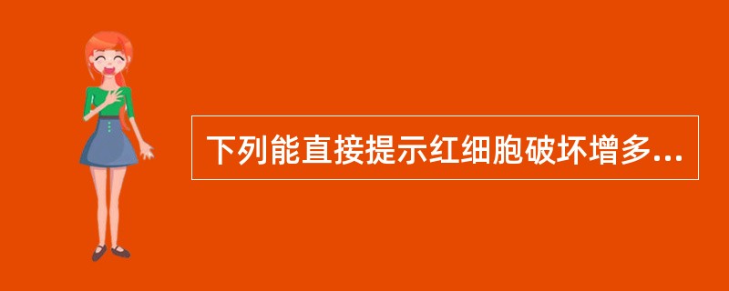 下列能直接提示红细胞破坏增多的检查是外周血A、网织红细胞增多B、见到晚幼红细胞C