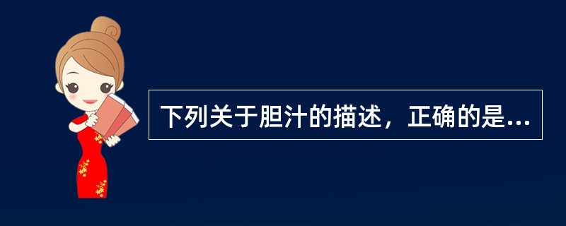 下列关于胆汁的描述，正确的是A、非消化期无胆汁分泌B、胆汁中含有脂肪消化酶C、消