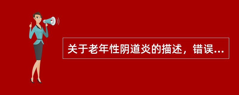 关于老年性阴道炎的描述，错误的是A、雌激素水平下降B、阴道粘膜变薄C、上皮细胞内