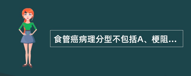 食管癌病理分型不包括A、梗阻型B、缩窄、硬化型C、蕈伞形D、溃疡型E、髓质型 -