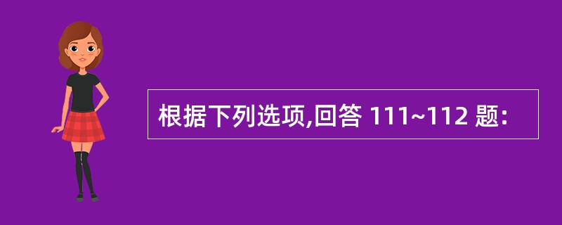 根据下列选项,回答 111~112 题: