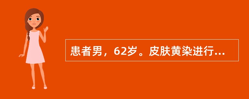 患者男，62岁。皮肤黄染进行性加重1个月。伴上腹胀、隐痛，食欲差、乏力，10天前