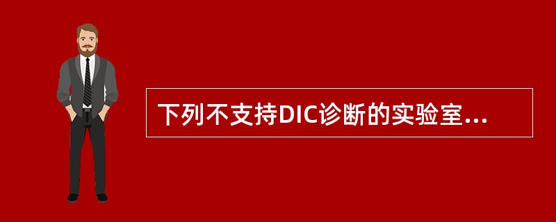 下列不支持DIC诊断的实验室检查是A、血小板£¯LB、血浆纤维蛋白原含量4g£¯