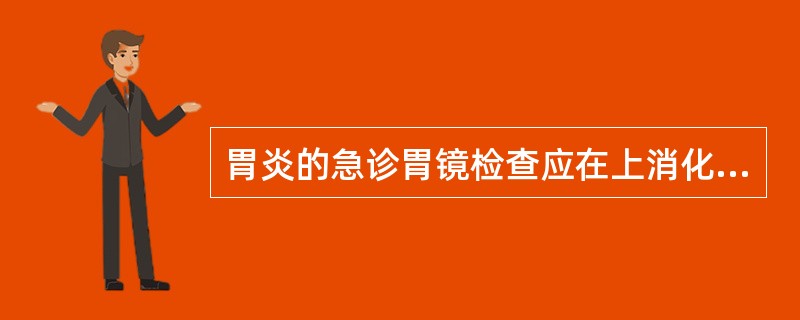 胃炎的急诊胃镜检查应在上消化道出血后A、24小时内进行B、3天后进行C、4天后内