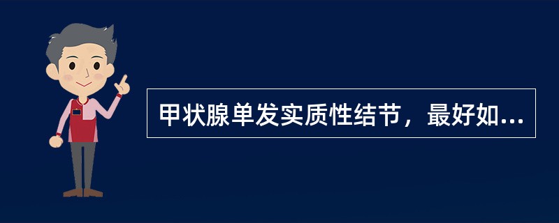 甲状腺单发实质性结节，最好如何处理A、单纯结节切除术B、腺体大部切除术加颈部淋巴