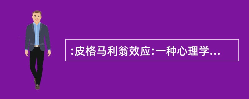 :皮格马利翁效应:一种心理学现象,指当一个人获得另一个人期望和信任时,他便感觉到