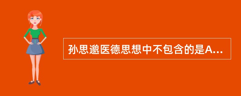 孙思邈医德思想中不包含的是A、博及医源，精勤不倦B、人命至重，有贵干金C、省病诊