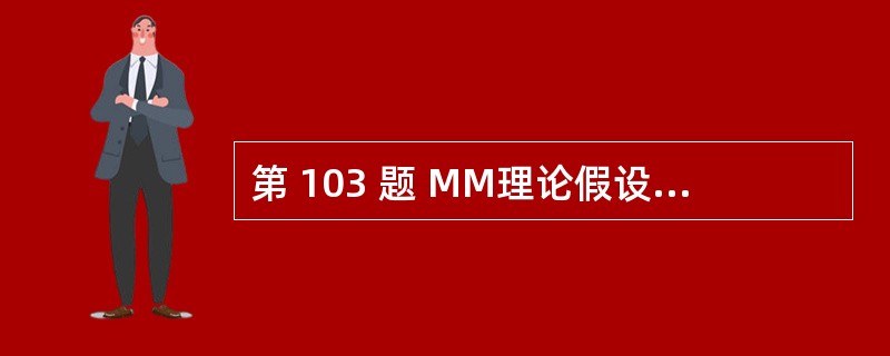 第 103 题 MM理论假设所有债务都是无风险的,债务利率为无风险利