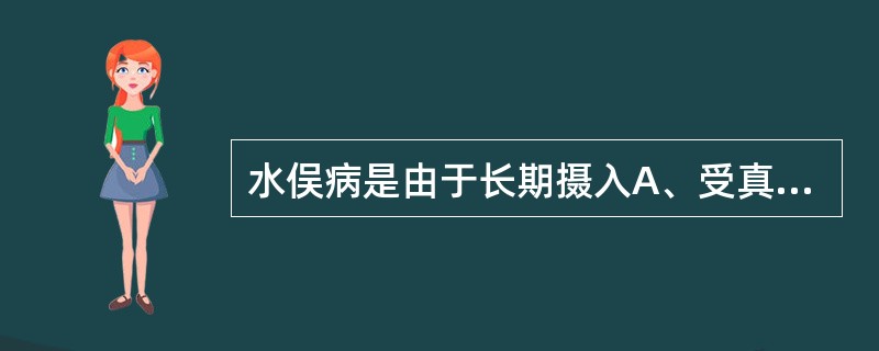 水俣病是由于长期摄入A、受真菌毒素污染严重的食物B、受甲基汞污染的鱼、贝类C、含