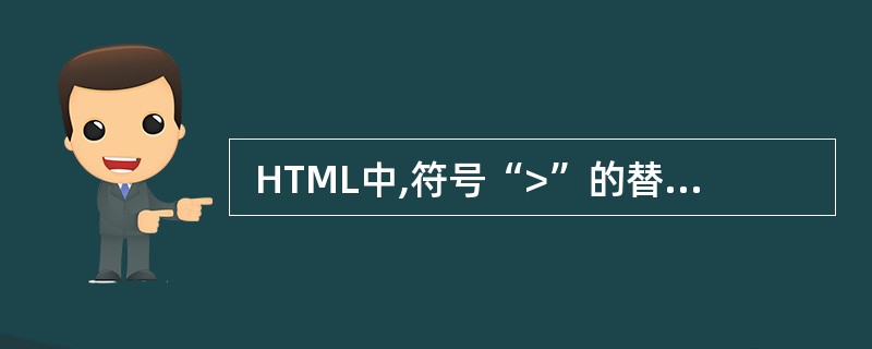  HTML中,符号“>”的替代符为 (47) 。 (47)