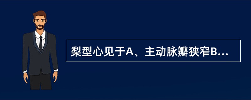 梨型心见于A、主动脉瓣狭窄B、二尖瓣狭窄C、肺动脉瓣狭窄D、三尖瓣狭窄E、动脉导