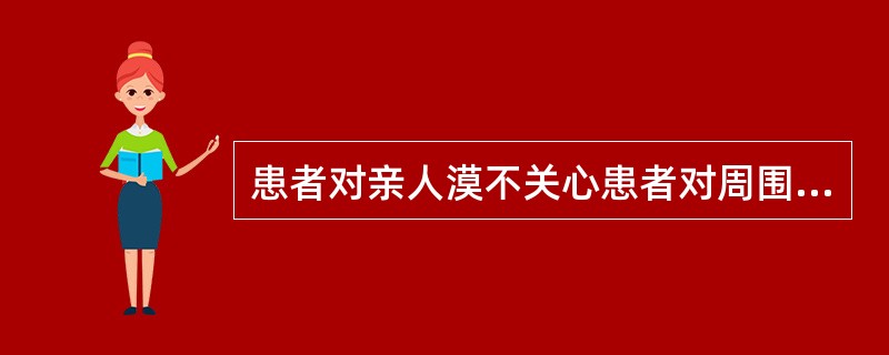 患者对亲人漠不关心患者对周围发生时事漠不关心、无动于衷，面部表情呆板，内心体验贫