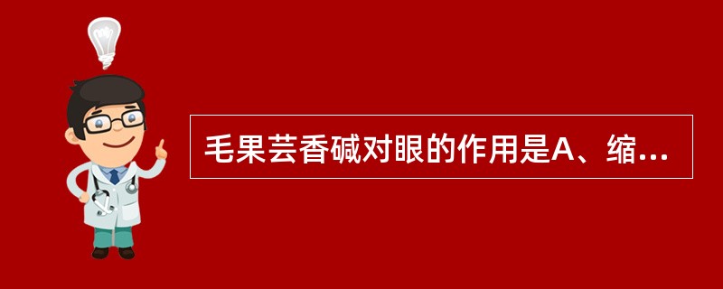 毛果芸香碱对眼的作用是A、缩瞳，调节麻痹，减低眼内压B、扩瞳，调节麻痹，升高眼内