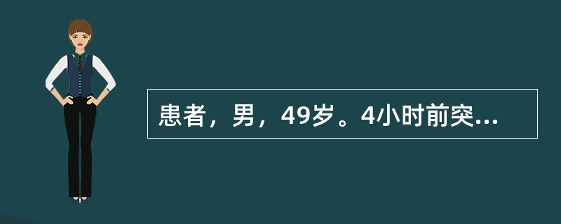 患者，男，49岁。4小时前突然出现胸骨后闷痛，呈持续性，向左肩放射，伴恶心、出汗