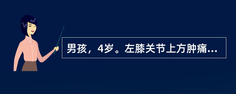 男孩，4岁。左膝关节上方肿痛3个月，夜间加重。查体：左膝关节上方肿胀，压痛(£«