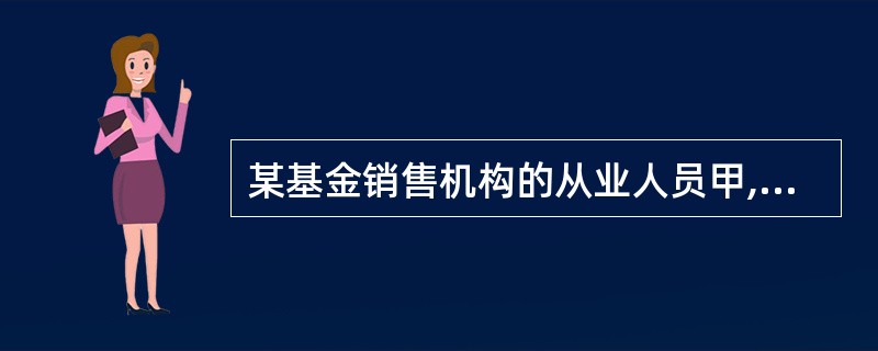 某基金销售机构的从业人员甲,并未取得基金销售人员从业考试成绩合格证。因同事乙生病