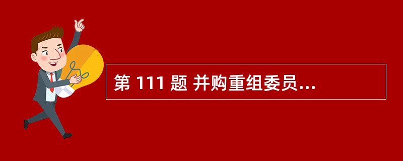 第 111 题 并购重组委员会会议表决采取记名投票方式,并购重组委