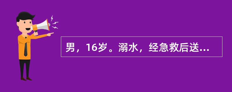 男，16岁。溺水，经急救后送来急诊。查体：P120次／分，R32次／分，BP95