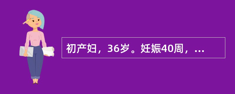 初产妇，36岁。妊娠40周，足先露，宫缩45秒£¯3～4分，胎心145次£¯分，