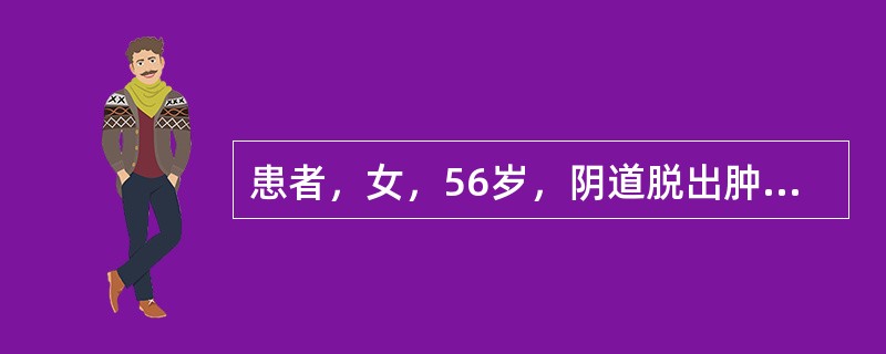 患者，女，56岁，阴道脱出肿物2年。妇产检查：阴道前壁膨出，宫颈光滑，用力时宫颈