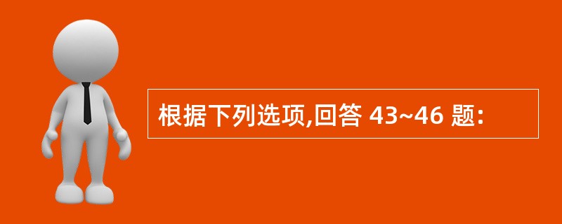 根据下列选项,回答 43~46 题: