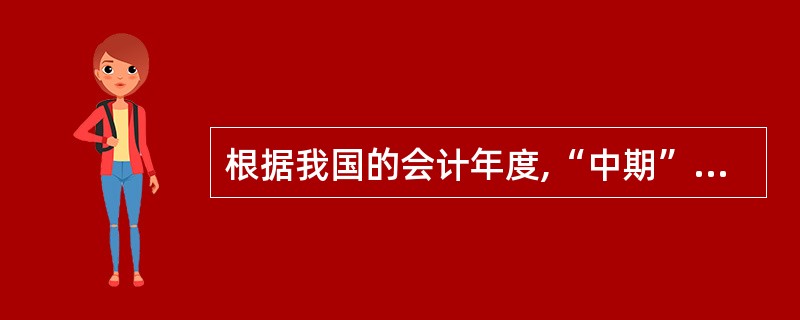 根据我国的会计年度,“中期”会计期间特指自公历每年1月1日至6月30日。