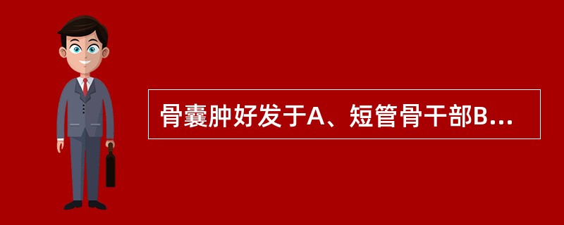 骨囊肿好发于A、短管骨干部B、长管骨骨端C、长管骨干部D、短管骨骨端E、长管骨干