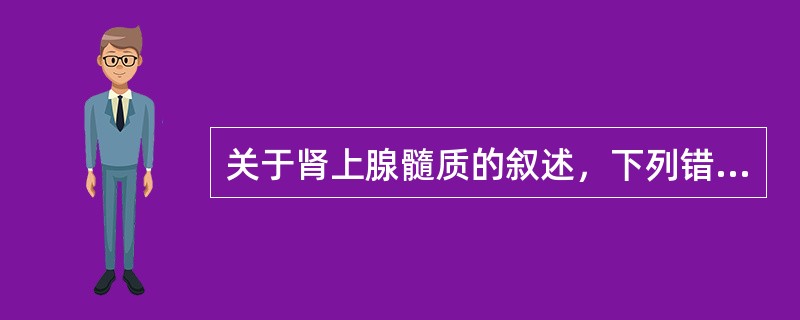 关于肾上腺髓质的叙述，下列错误的是A、受交感神经节前纤维支配B、节前神经末梢释放