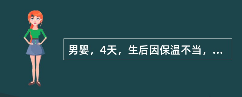 男婴，4天，生后因保温不当，第2日起体温下降，吮乳差，哭声弱。体检：心率缓慢，头