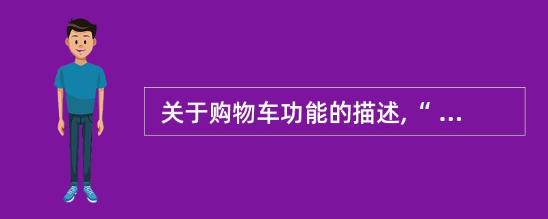  关于购物车功能的描述,“ (64) ”是错误的。 A .购物车能 自动跟踪并