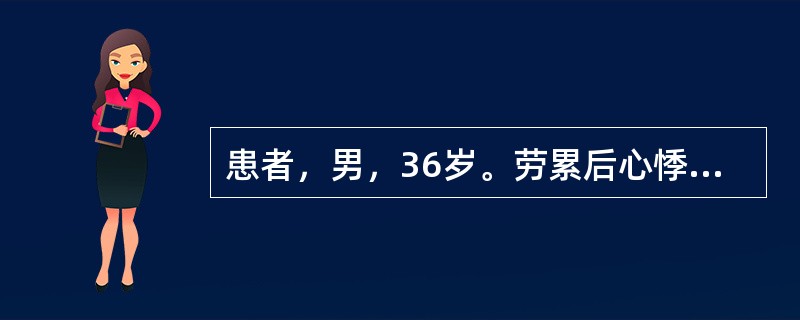 患者，男，36岁。劳累后心悸，气促5年。查体：BP135£¯80mmHg，于胸骨