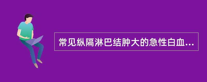 常见纵隔淋巴结肿大的急性白血病类型是A、B淋巴细胞性B、T淋巴细胞性C、粒细胞性