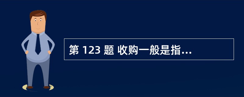 第 123 题 收购一般是指一个公司通过证券或现金交易取得其他公司