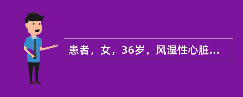 患者，女，36岁，风湿性心脏病二尖瓣狭窄10余年，心房颤动3年，近1年出现活动后