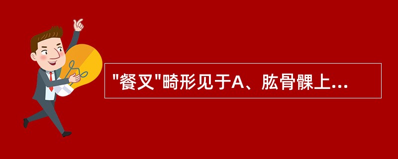 "餐叉"畸形见于A、肱骨髁上骨折B、桡骨上端骨折C、桡骨下端骨折D、尺骨下端骨折