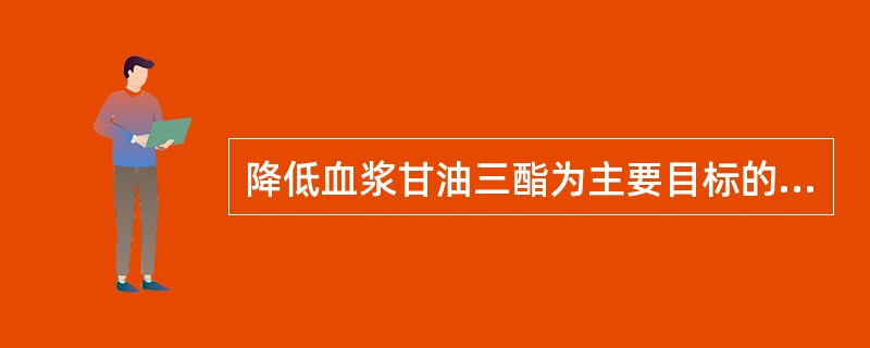 降低血浆甘油三酯为主要目标的首选药物是A、贝丁酸类B、胆固醇吸收抑制剂C、烟酸类