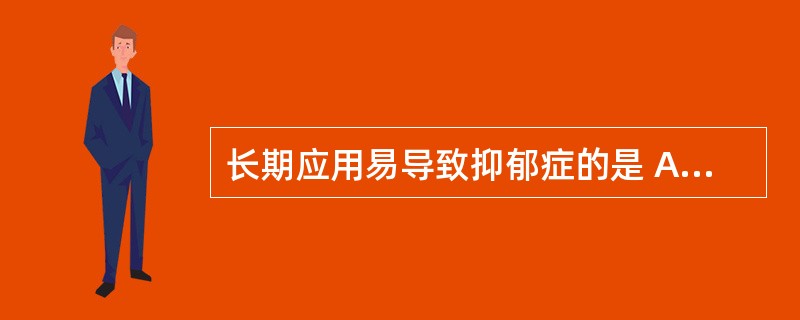 长期应用易导致抑郁症的是 A．地塞米松 B．氯苯那敏 C．利舍平 D．硝酸甘油