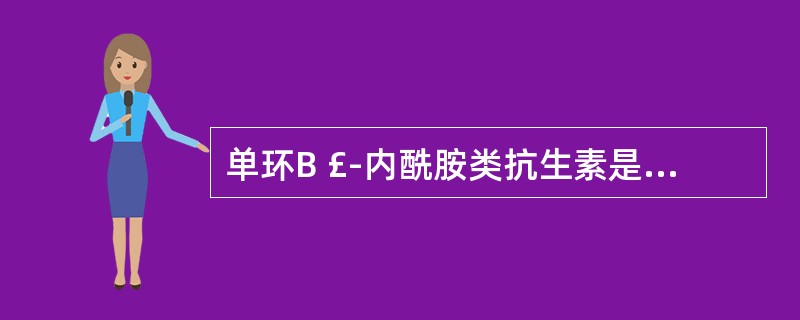 单环B £­内酰胺类抗生素是 A．氨苄西林 B．舒巴坦钠 C．头孢氨苄 D．亚胺