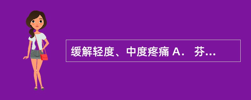 缓解轻度、中度疼痛 A． 芬太尼 B．布洛芬 C．劳拉西泮 D．氟哌啶醇 E．氢