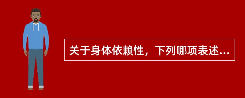 关于身体依赖性，下列哪项表述不正确A、中断用药后出现戒断综合征B、中断用药后一般