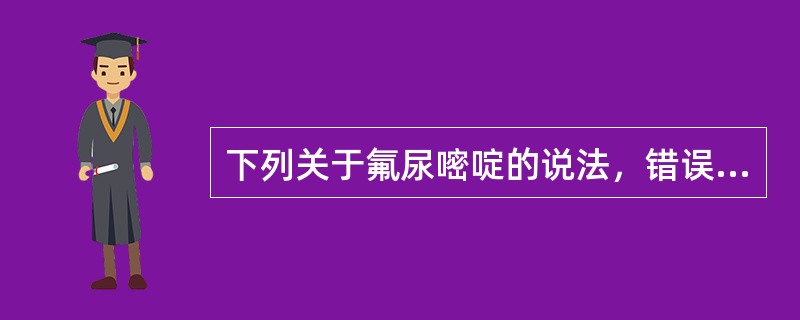 下列关于氟尿嘧啶的说法，错误的是A、与甲氨蝶呤合用，两者可产生协同作用B、与四氢